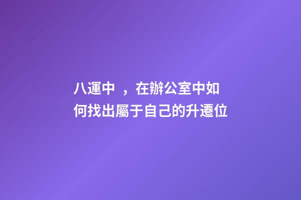 八運中，在辦公室中如何找出屬于自己的升遷位